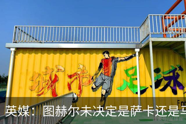 英媒：图赫尔未决定是萨卡还是马杜埃凯首发，中卫斯通斯搭孔萨